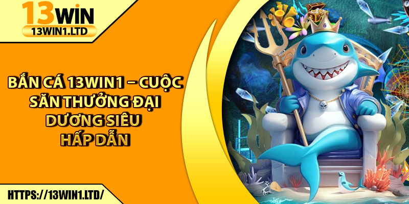 Bắn Cá 13win1 – Cuộc Săn Thưởng Đại Dương Siêu Hấp Dẫn 4 Bắn Cá 13win1 – Cuộc Săn Thưởng Đại Dương Siêu Hấp Dẫn