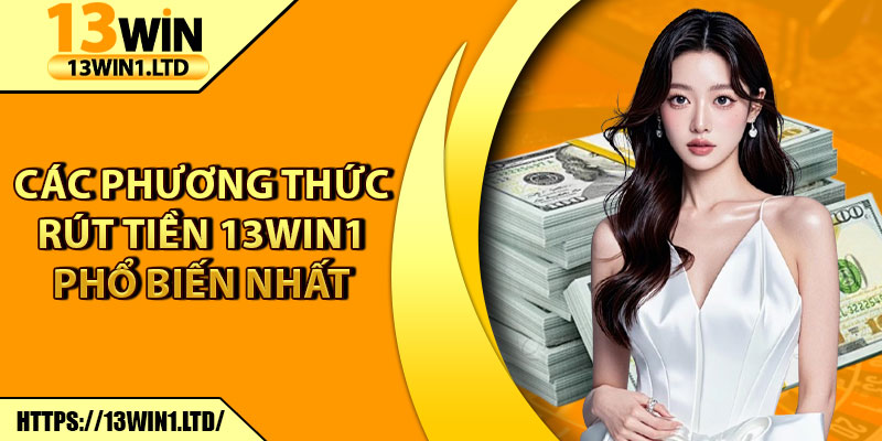 Rút Tiền 13win1 - Nhận Thưởng Về Tài Khoản Ngay Lập Tức 1 Các phương thức rút tiền 13win1 phổ biến nhất