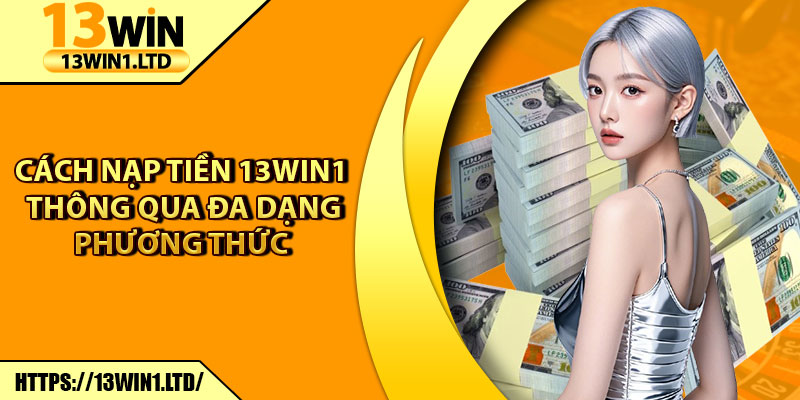Nạp Tiền 13win1 – Hoàn Tất Giao Dịch Chỉ Trong 1 Phút 2 Cách nạp tiền 13win1 thông qua đa dạng phương thức