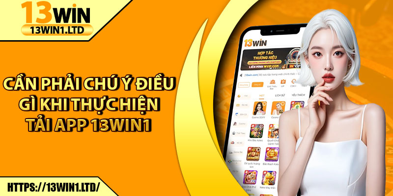 Tải App 13win1 – Ứng Dụng Giải Trí Siêu Hot Trên Điện Thoại 3 Cần phải chú ý điều gì khi thực hiện tải app 13win1