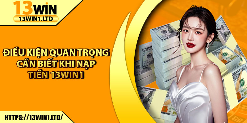 Nạp Tiền 13win1 – Hoàn Tất Giao Dịch Chỉ Trong 1 Phút 1 Điều kiện quan trọng cần biết khi nạp tiền 13win1