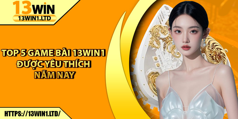 Game Bài 13win1 – Sảnh Chơi Cá Cược Giải Trí Bùng Nổ Hiện Nay 7 Top 5 game bài 13win1 được yêu thích năm nay