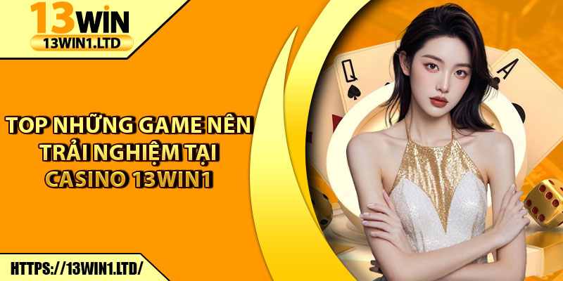 Casino 13win1 – Trải Nghiệm Sòng Bạc Trực Tuyến Đỉnh Cao 7 Top những game nên trải nghiệm tại casino 13win1