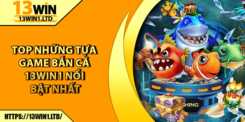 Bắn Cá 13win1 – Cuộc Săn Thưởng Đại Dương Siêu Hấp Dẫn 7 Top những tựa game Bắn Cá 13win1 nổi bật nhất